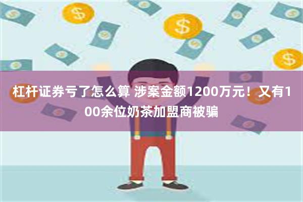 杠杆证券亏了怎么算 涉案金额1200万元！又有100余位奶茶加盟商被骗