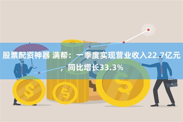 股票配资神器 满帮：一季度实现营业收入22.7亿元，同比增长33.3%