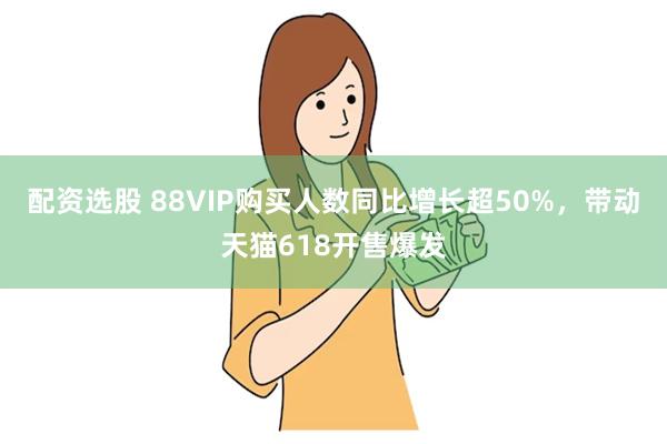 配资选股 88VIP购买人数同比增长超50%，带动天猫618开售爆发