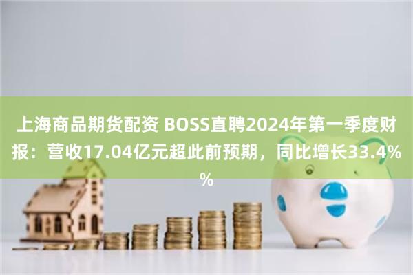 上海商品期货配资 BOSS直聘2024年第一季度财报：营收17.04亿元超此前预期，同比增长33.4%