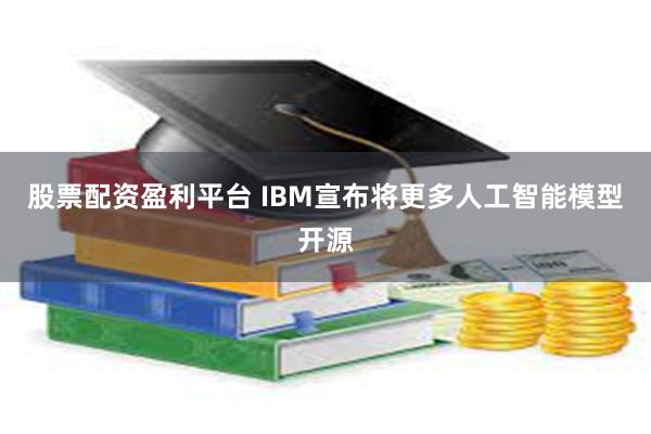 股票配资盈利平台 IBM宣布将更多人工智能模型开源