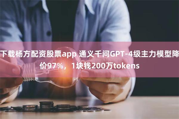 下载杨方配资股票app 通义千问GPT-4级主力模型降价97%，1块钱200万tokens