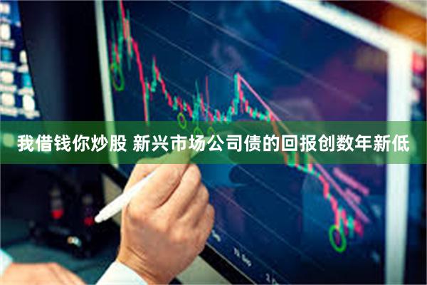 我借钱你炒股 新兴市场公司债的回报创数年新低