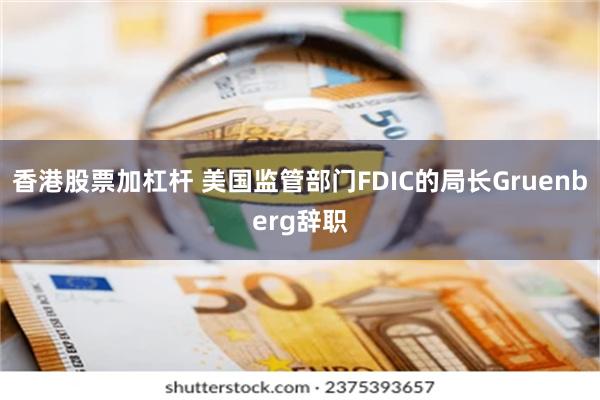 香港股票加杠杆 美国监管部门FDIC的局长Gruenberg辞职