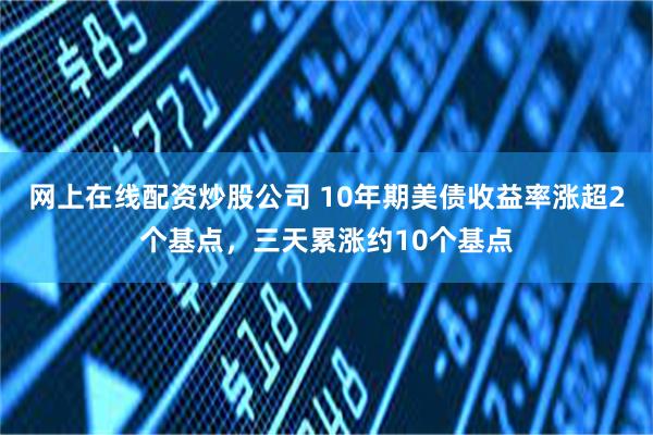 网上在线配资炒股公司 10年期美债收益率涨超2个基点，三天累涨约10个基点