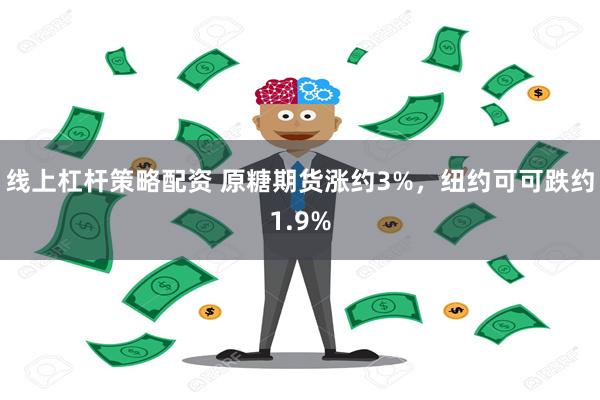 线上杠杆策略配资 原糖期货涨约3%，纽约可可跌约1.9%