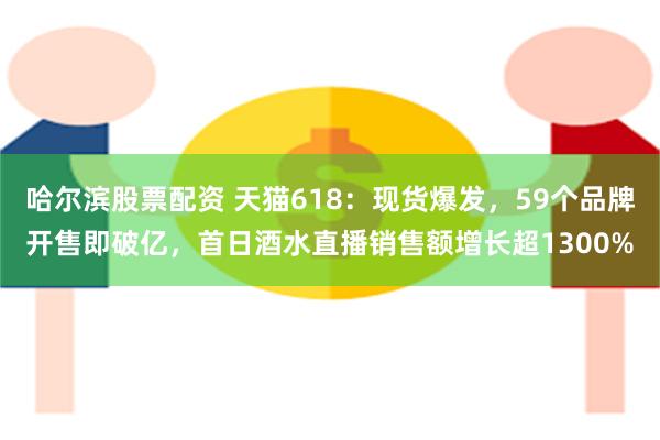 哈尔滨股票配资 天猫618：现货爆发，59个品牌开售即破亿，首日酒水直播销售额增长超1300%