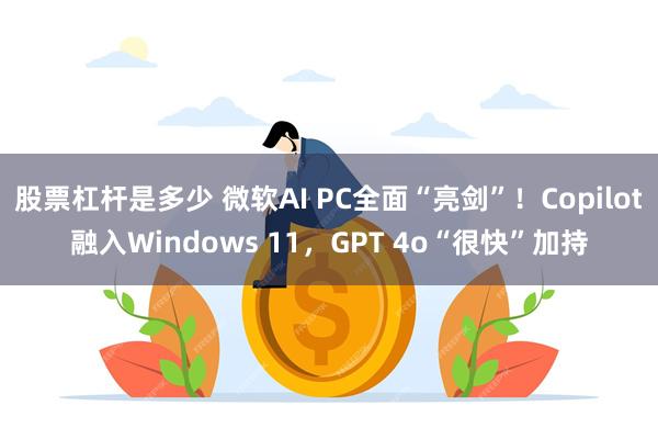 股票杠杆是多少 微软AI PC全面“亮剑”！Copilot融入Windows 11，GPT 4o“很快”加持