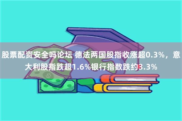 股票配资安全吗论坛 德法两国股指收涨超0.3%，意大利股指跌超1.6%银行指数跌约3.3%