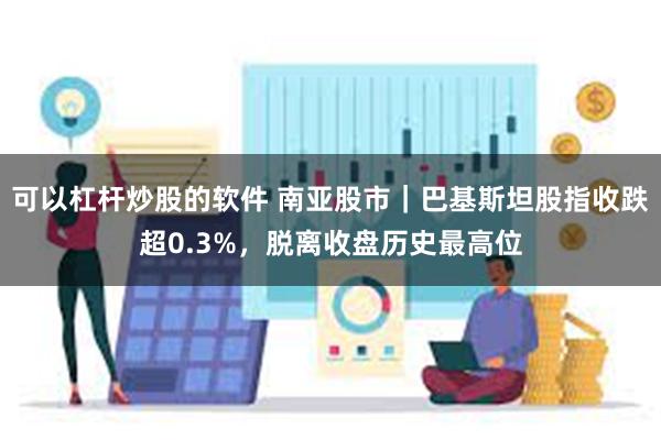 可以杠杆炒股的软件 南亚股市｜巴基斯坦股指收跌超0.3%，脱离收盘历史最高位