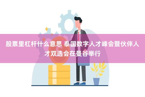 股票里杠杆什么意思 泰国数字人才峰会暨伙伴人才双选会在曼谷举行