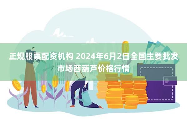 正规股票配资机构 2024年6月2日全国主要批发市场西葫芦价格行情