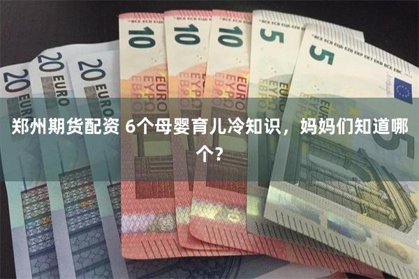 郑州期货配资 6个母婴育儿冷知识，妈妈们知道哪个？