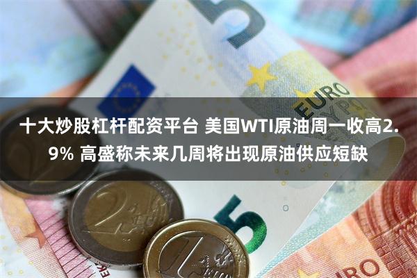 十大炒股杠杆配资平台 美国WTI原油周一收高2.9% 高盛称未来几周将出现原油供应短缺