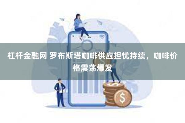 杠杆金融网 罗布斯塔咖啡供应担忧持续，咖啡价格震荡爆发