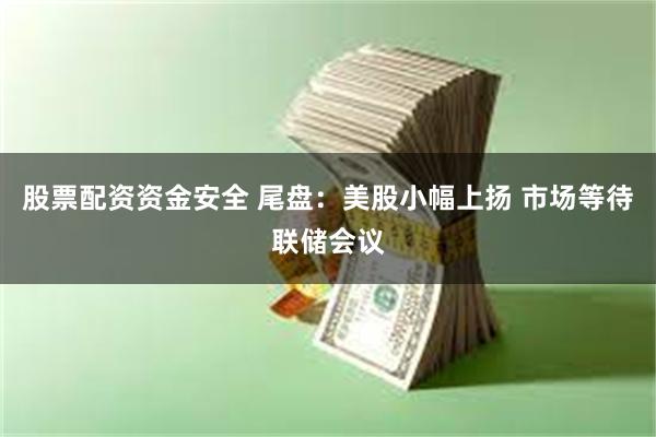 股票配资资金安全 尾盘：美股小幅上扬 市场等待联储会议