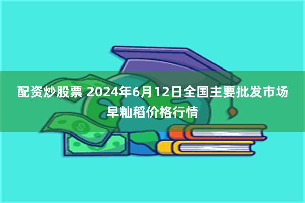 配资炒股票 2024年6月12日全国主要批发市场早籼稻价格行情