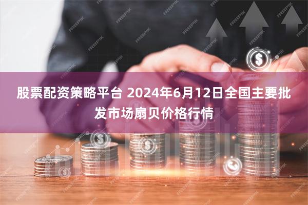 股票配资策略平台 2024年6月12日全国主要批发市场扇贝价格行情