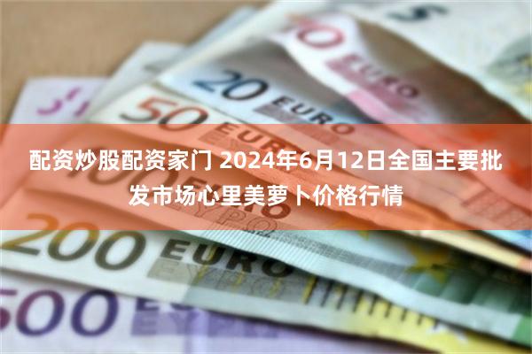 配资炒股配资家门 2024年6月12日全国主要批发市场心里美萝卜价格行情