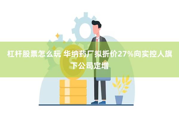 杠杆股票怎么玩 华纳药厂拟折价27%向实控人旗下公司定增