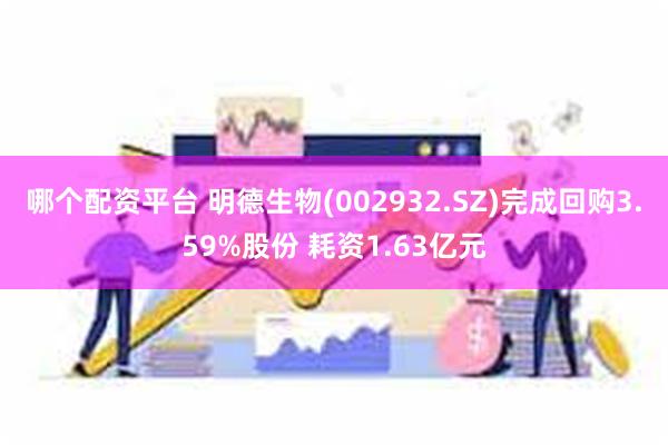 哪个配资平台 明德生物(002932.SZ)完成回购3.59%股份 耗资1.63亿元