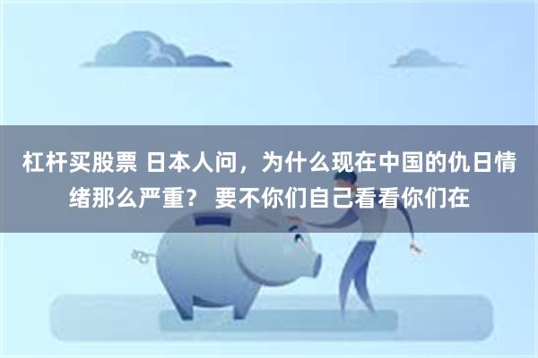 杠杆买股票 日本人问，为什么现在中国的仇日情绪那么严重？ 要不你们自己看看你们在