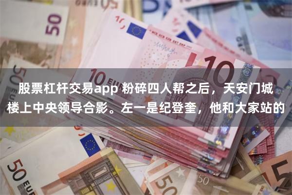 股票杠杆交易app 粉碎四人帮之后，天安门城楼上中央领导合影。左一是纪登奎，他和大家站的