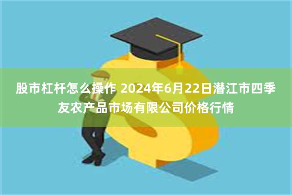 股市杠杆怎么操作 2024年6月22日潜江市四季友农产品市场有限公司价格行情