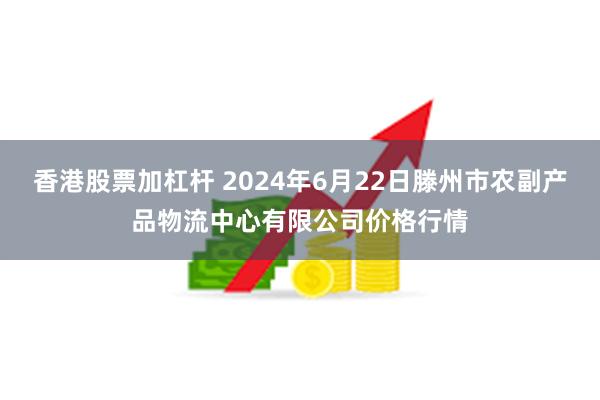 香港股票加杠杆 2024年6月22日滕州市农副产品物流中心有限公司价格行情