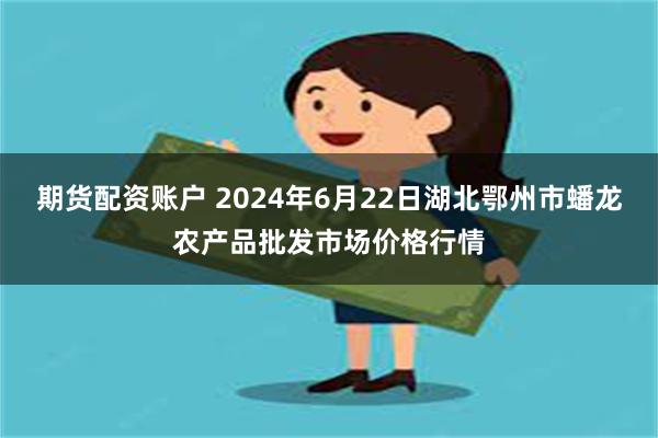 期货配资账户 2024年6月22日湖北鄂州市蟠龙农产品批发市场价格行情