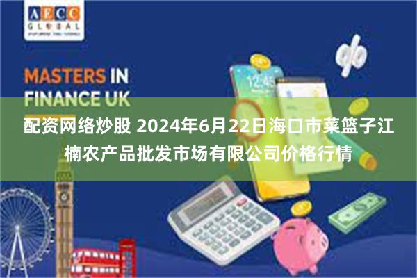 配资网络炒股 2024年6月22日海口市菜篮子江楠农产品批发市场有限公司价格行情