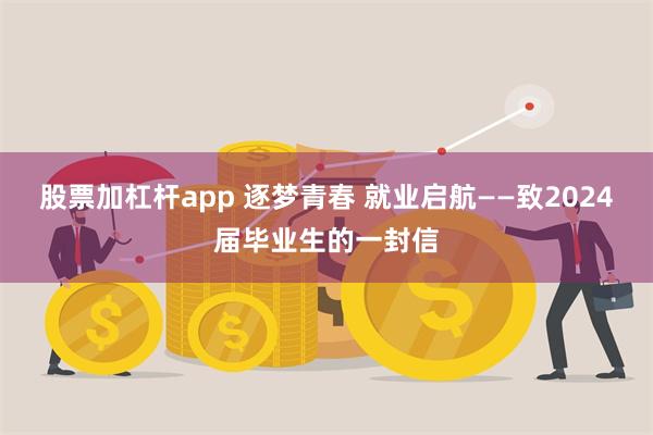 股票加杠杆app 逐梦青春 就业启航——致2024届毕业生的一封信