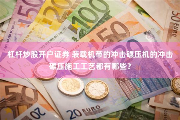 杠杆炒股开户证券 装载机带的冲击碾压机的冲击碾压施工工艺都有哪些？