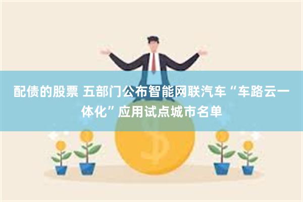 配债的股票 五部门公布智能网联汽车“车路云一体化”应用试点城市名单