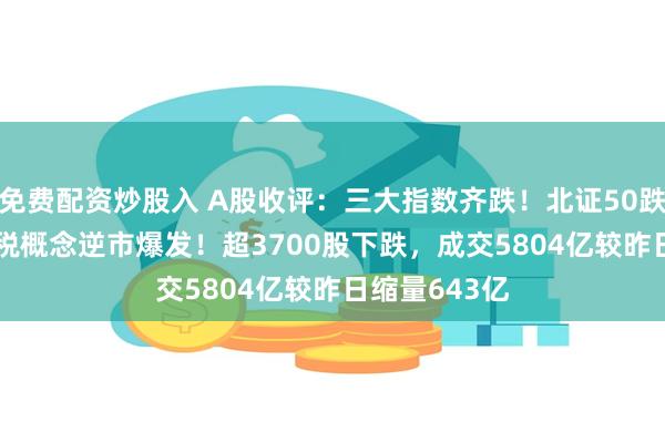 免费配资炒股入 A股收评：三大指数齐跌！北证50跌1.97%，免税概念逆市爆发！超3700股下跌，成交5804亿较昨日缩量643亿