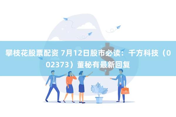 攀枝花股票配资 7月12日股市必读：千方科技（002373）董秘有最新回复