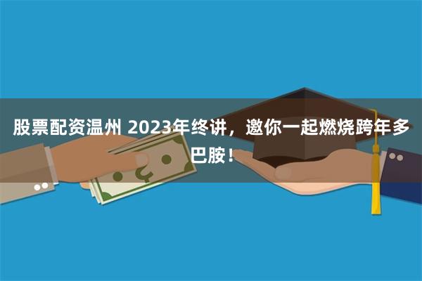 股票配资温州 2023年终讲，邀你一起燃烧跨年多巴胺！