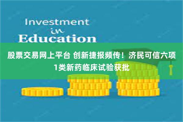 股票交易网上平台 创新捷报频传！济民可信六项1类新药临床试验获批