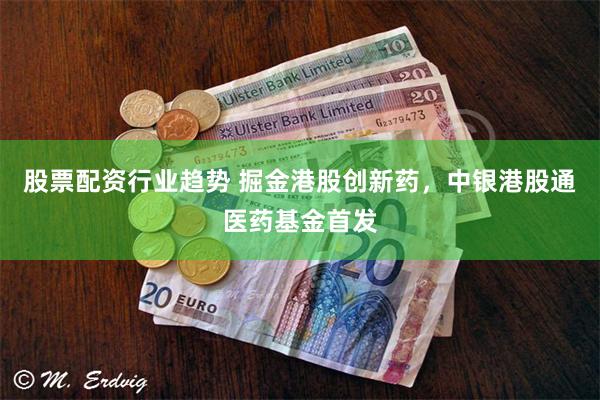 股票配资行业趋势 掘金港股创新药，中银港股通医药基金首发