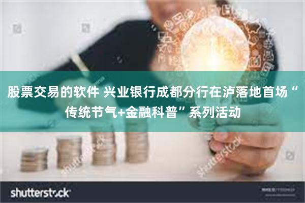 股票交易的软件 兴业银行成都分行在泸落地首场“传统节气+金融科普”系列活动