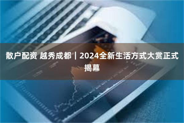 散户配资 越秀成都｜2024全新生活方式大赏正式揭幕