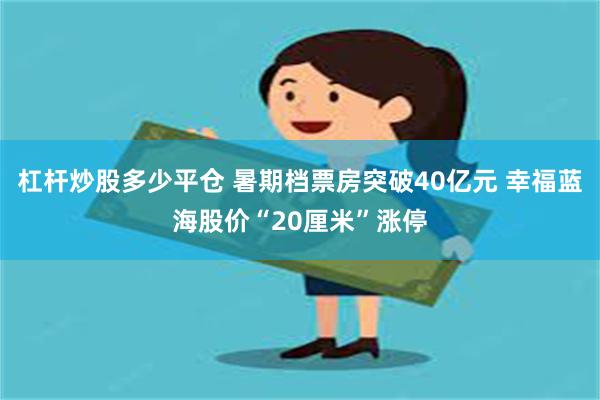 杠杆炒股多少平仓 暑期档票房突破40亿元 幸福蓝海股价“20厘米”涨停