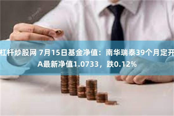 杠杆炒股网 7月15日基金净值：南华瑞泰39个月定开A最新净值1.0733，跌0.12%