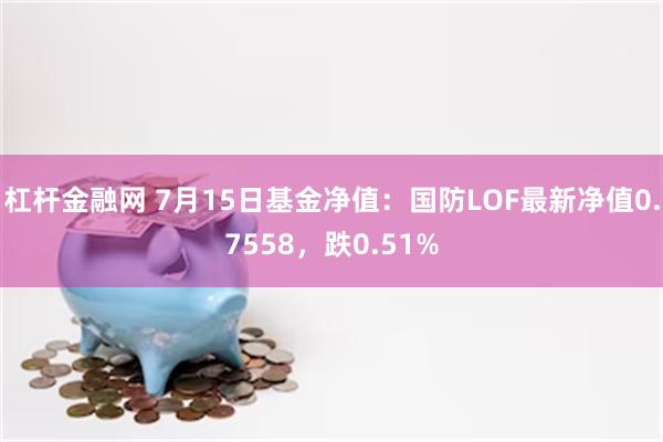 杠杆金融网 7月15日基金净值：国防LOF最新净值0.7558，跌0.51%