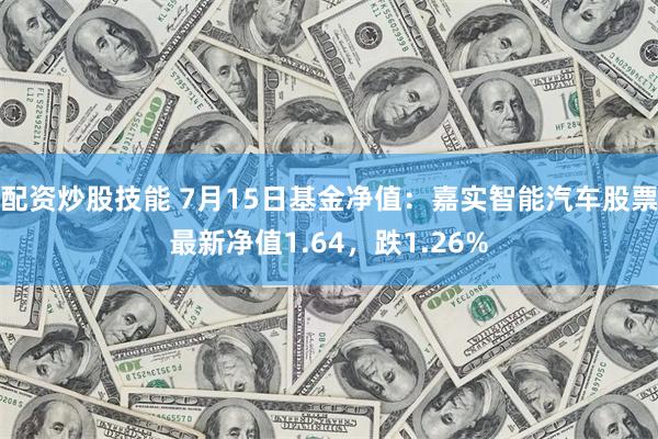 配资炒股技能 7月15日基金净值：嘉实智能汽车股票最新净值1.64，跌1.26%