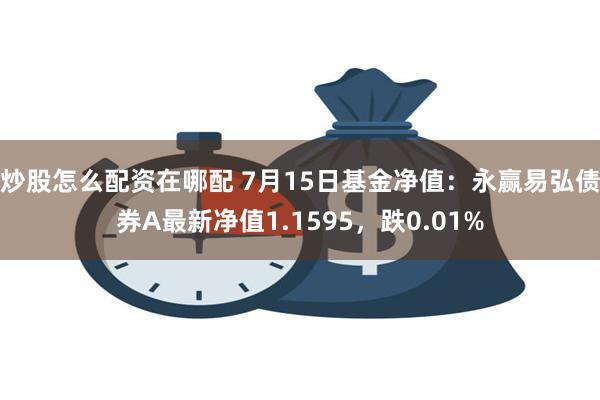 炒股怎么配资在哪配 7月15日基金净值：永赢易弘债券A最新净值1.1595，跌0.01%