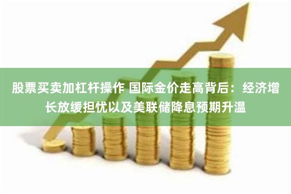 股票买卖加杠杆操作 国际金价走高背后：经济增长放缓担忧以及美联储降息预期升温