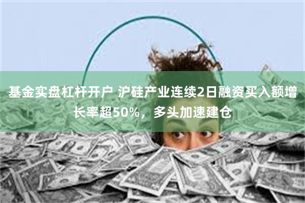 基金实盘杠杆开户 沪硅产业连续2日融资买入额增长率超50%，多头加速建仓