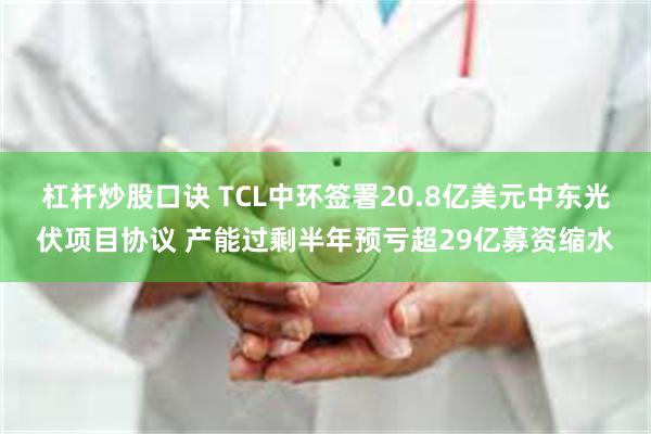 杠杆炒股口诀 TCL中环签署20.8亿美元中东光伏项目协议 产能过剩半年预亏超29亿募资缩水