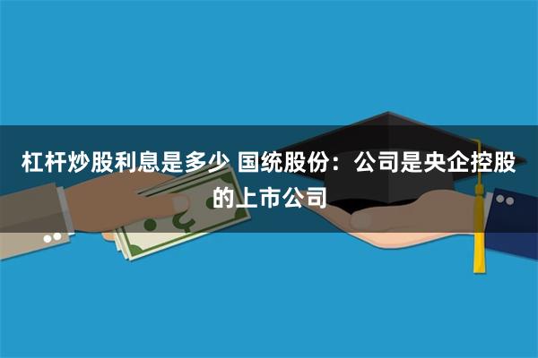 杠杆炒股利息是多少 国统股份：公司是央企控股的上市公司